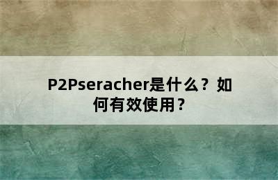 P2Pseracher是什么？如何有效使用？