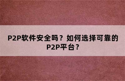 P2P软件安全吗？如何选择可靠的P2P平台？