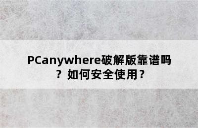 PCanywhere破解版靠谱吗？如何安全使用？