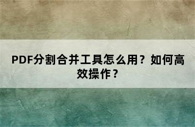 PDF分割合并工具怎么用？如何高效操作？