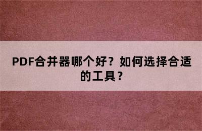 PDF合并器哪个好？如何选择合适的工具？