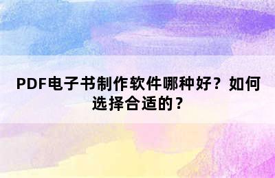 PDF电子书制作软件哪种好？如何选择合适的？