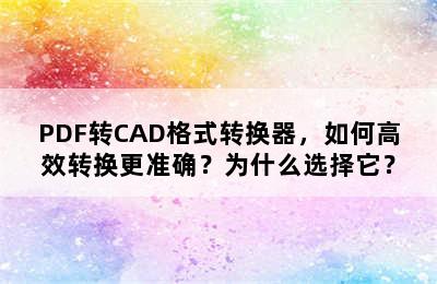 PDF转CAD格式转换器，如何高效转换更准确？为什么选择它？