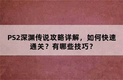 PS2深渊传说攻略详解，如何快速通关？有哪些技巧？