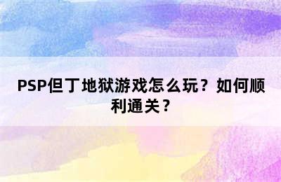 PSP但丁地狱游戏怎么玩？如何顺利通关？