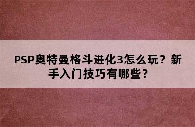 PSP奥特曼格斗进化3怎么玩？新手入门技巧有哪些？