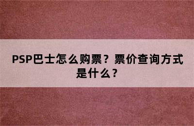 PSP巴士怎么购票？票价查询方式是什么？