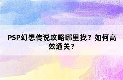 PSP幻想传说攻略哪里找？如何高效通关？