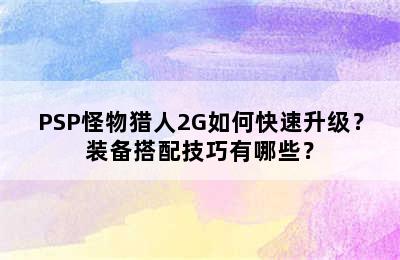 PSP怪物猎人2G如何快速升级？装备搭配技巧有哪些？