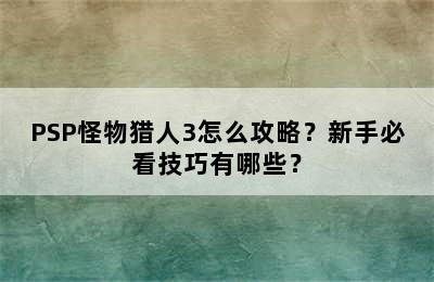 PSP怪物猎人3怎么攻略？新手必看技巧有哪些？