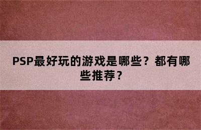 PSP最好玩的游戏是哪些？都有哪些推荐？