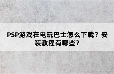 PSP游戏在电玩巴士怎么下载？安装教程有哪些？