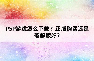 PSP游戏怎么下载？正版购买还是破解版好？