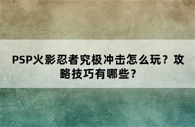 PSP火影忍者究极冲击怎么玩？攻略技巧有哪些？