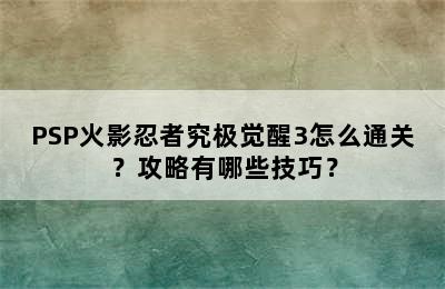 PSP火影忍者究极觉醒3怎么通关？攻略有哪些技巧？