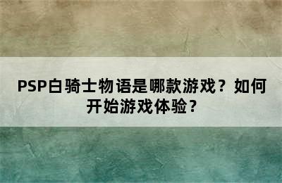 PSP白骑士物语是哪款游戏？如何开始游戏体验？