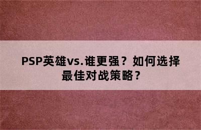 PSP英雄vs.谁更强？如何选择最佳对战策略？