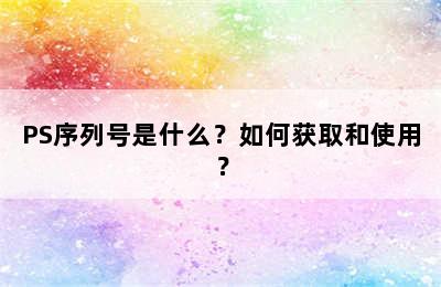 PS序列号是什么？如何获取和使用？