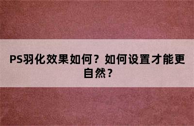 PS羽化效果如何？如何设置才能更自然？