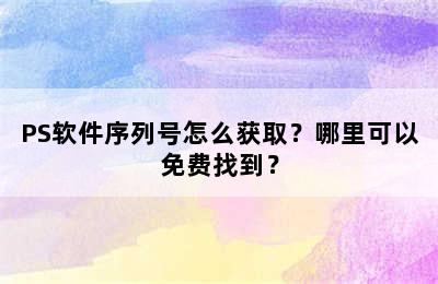 PS软件序列号怎么获取？哪里可以免费找到？