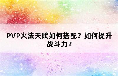 PVP火法天赋如何搭配？如何提升战斗力？