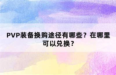 PVP装备换购途径有哪些？在哪里可以兑换？