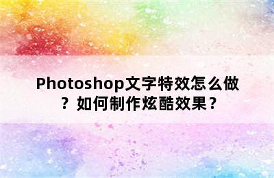 Photoshop文字特效怎么做？如何制作炫酷效果？