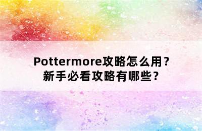 Pottermore攻略怎么用？新手必看攻略有哪些？