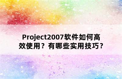 Project2007软件如何高效使用？有哪些实用技巧？