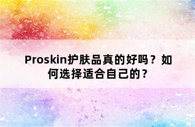 Proskin护肤品真的好吗？如何选择适合自己的？