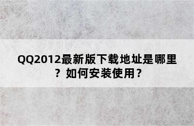 QQ2012最新版下载地址是哪里？如何安装使用？