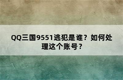 QQ三国9551逃犯是谁？如何处理这个账号？