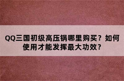 QQ三国初级高压锅哪里购买？如何使用才能发挥最大功效？