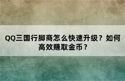 QQ三国行脚商怎么快速升级？如何高效赚取金币？