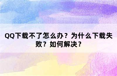 QQ下载不了怎么办？为什么下载失败？如何解决？