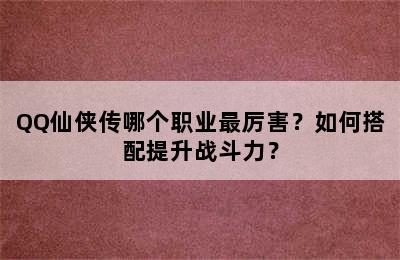 QQ仙侠传哪个职业最厉害？如何搭配提升战斗力？