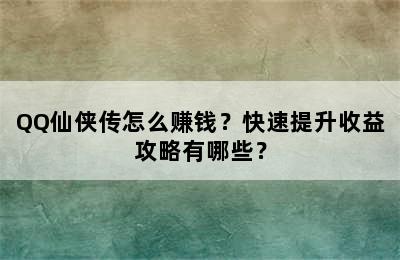 QQ仙侠传怎么赚钱？快速提升收益攻略有哪些？