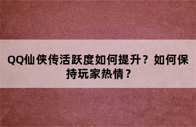 QQ仙侠传活跃度如何提升？如何保持玩家热情？