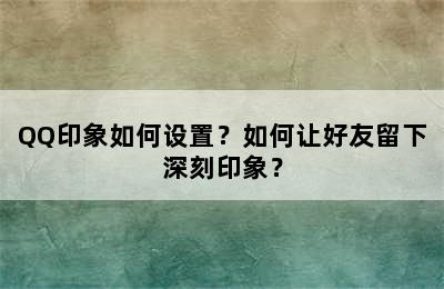 QQ印象如何设置？如何让好友留下深刻印象？