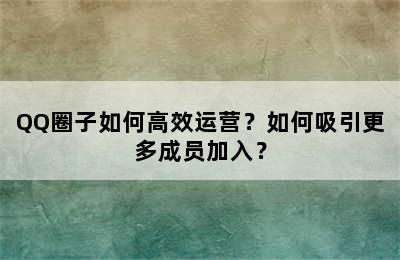 QQ圈子如何高效运营？如何吸引更多成员加入？