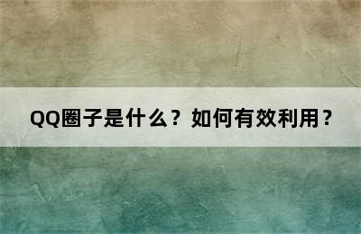 QQ圈子是什么？如何有效利用？