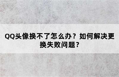 QQ头像换不了怎么办？如何解决更换失败问题？