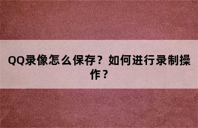 QQ录像怎么保存？如何进行录制操作？