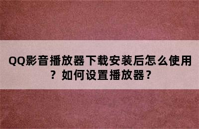 QQ影音播放器下载安装后怎么使用？如何设置播放器？