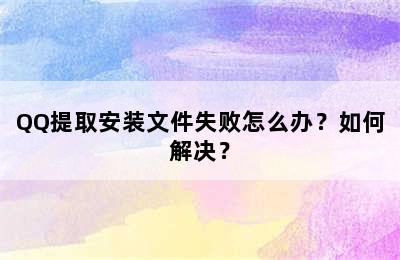 QQ提取安装文件失败怎么办？如何解决？