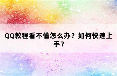 QQ教程看不懂怎么办？如何快速上手？