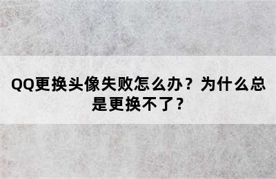 QQ更换头像失败怎么办？为什么总是更换不了？