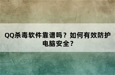 QQ杀毒软件靠谱吗？如何有效防护电脑安全？