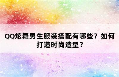 QQ炫舞男生服装搭配有哪些？如何打造时尚造型？