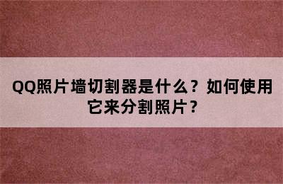 QQ照片墙切割器是什么？如何使用它来分割照片？